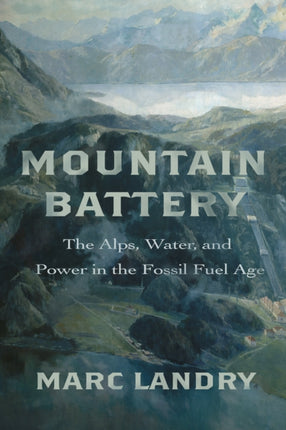 Mountain Battery  The Alps Water and Power in the Fossil Fuel Age