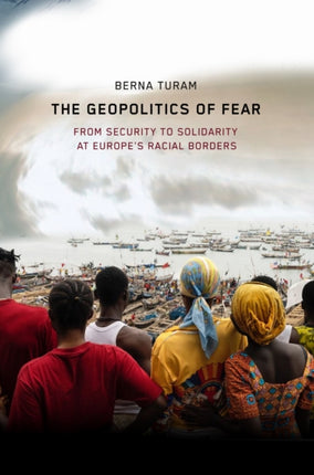The Geopolitics of Fear  From Security to Solidarity at Europes Racial Borders