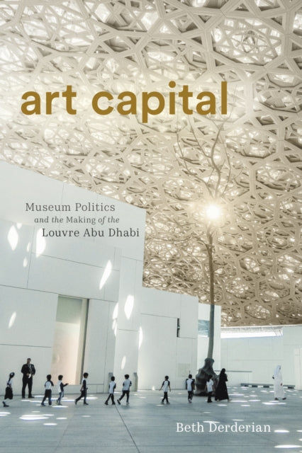 Art Capital  Museum Politics and the Making of the Louvre Abu Dhabi