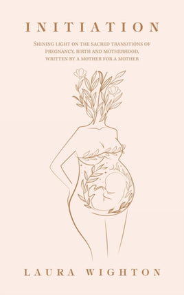 Initiation: Shining Light on the Sacred Transitions of Pregnancy, Birth and Motherhood, Written by a Mother for a Mother
