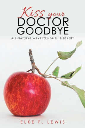 Kiss Your Doctor Goodbye: All-Natural Ways to Health & Beauty