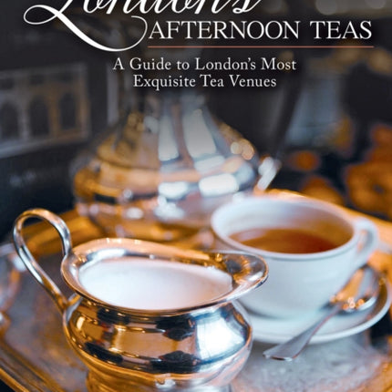 London's Afternoon Teas, Updated Edition: A Guide to the Most Exquisite Tea Venues in London