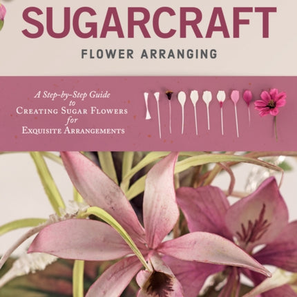 Alan Dunn's Sugarcraft Flower Arranging: A Step-by-Step Guide to Creating Sugar Flowers for Exquisite Arrangements