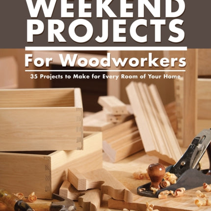 Practical Weekend Projects for Woodworkers: 35 Projects to Make for Every Room of Your Home