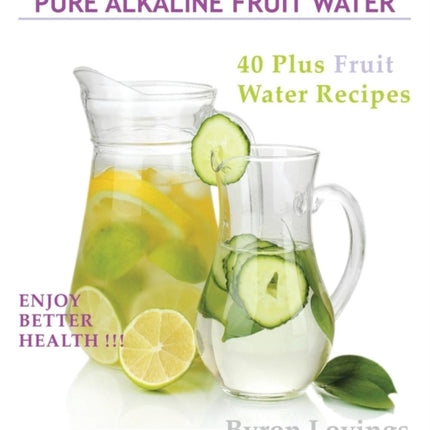 Pure Alkaline Fruit Water: 40 Plus Fruit Water Recipes