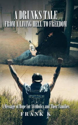 A Drunks Tale from a Living Hell to Freedom: A Message of Hope for Alcoholics and Their Families