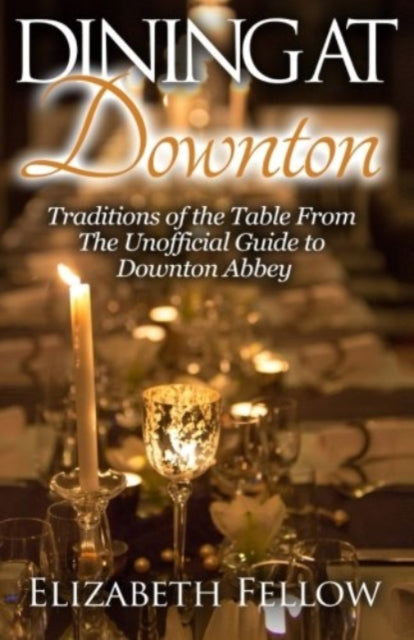 Dining at Downton: Traditions of the Table From The Unofficial Guide to Downton Abbey