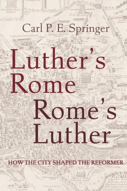 Luther's Rome, Rome's Luther: How the City Shaped the Reformer