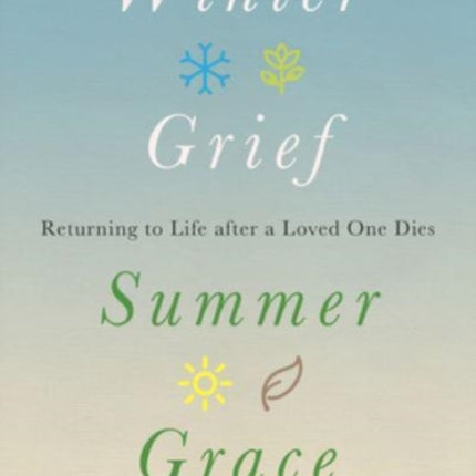 Winter Grief, Summer Grace: Returning to Life after a Loved One Dies