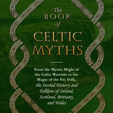 The Book of Celtic Myths: From the Mystic Might of the Celtic Warriors to the Magic of the Fey Folk, the Storied History and Folklore of Ireland, Scotland, Brittany, and Wales