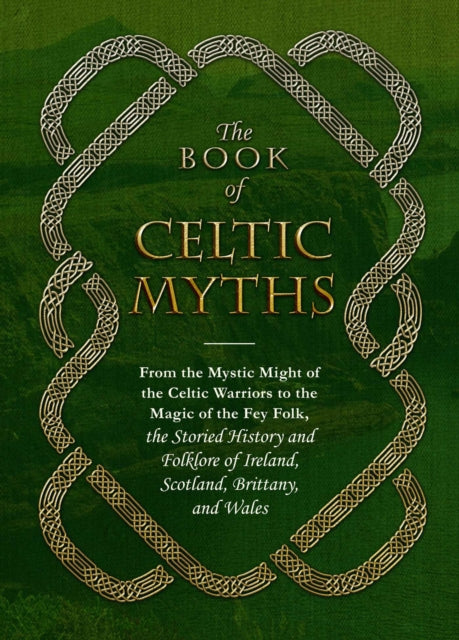 The Book of Celtic Myths: From the Mystic Might of the Celtic Warriors to the Magic of the Fey Folk, the Storied History and Folklore of Ireland, Scotland, Brittany, and Wales