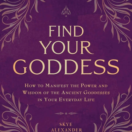 Find Your Goddess: How to Manifest the Power and Wisdom of the Ancient Goddesses in Your Everyday Life