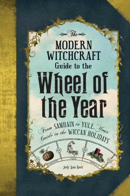 The Modern Witchcraft Guide to the Wheel of the Year: From Samhain to Yule, Your Guide to the Wiccan Holidays