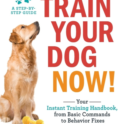 Train Your Dog Now!: Your Instant Training Handbook, from Basic Commands to Behavior Fixes