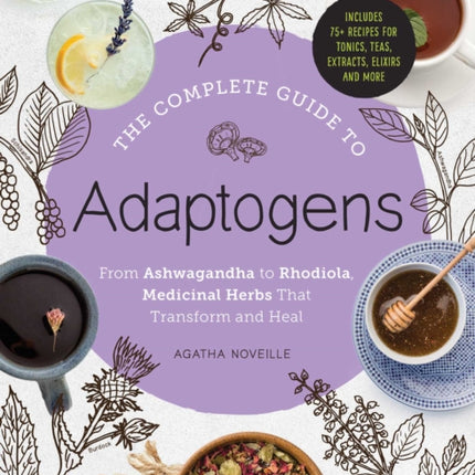 The Complete Guide to Adaptogens: From Ashwagandha to Rhodiola, Medicinal Herbs That Transform and Heal