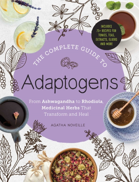 The Complete Guide to Adaptogens: From Ashwagandha to Rhodiola, Medicinal Herbs That Transform and Heal