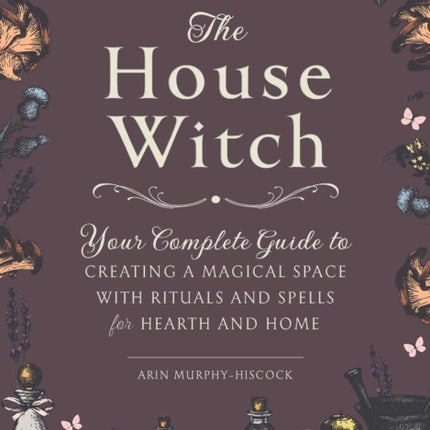 The House Witch: Your Complete Guide to Creating a Magical Space with Rituals and Spells for Hearth and Home