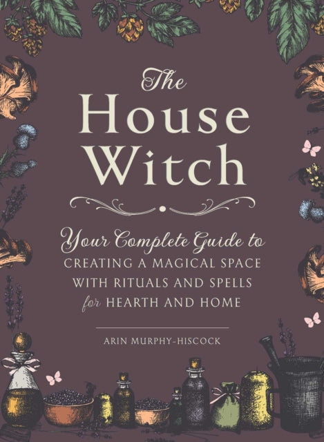 The House Witch: Your Complete Guide to Creating a Magical Space with Rituals and Spells for Hearth and Home