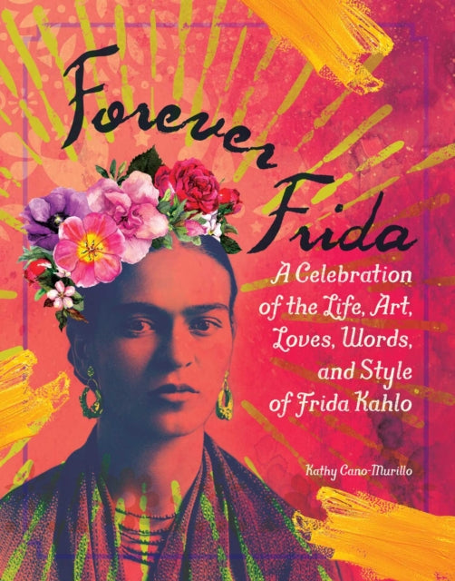 Forever Frida: A Celebration of the Life, Art, Loves, Words, and Style of Frida Kahlo