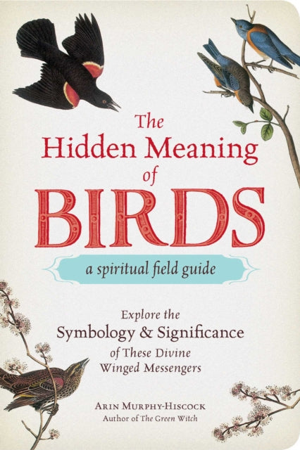 The Hidden Meaning of Birds--A Spiritual Field Guide: Explore the Symbology and Significance of These Divine Winged Messengers