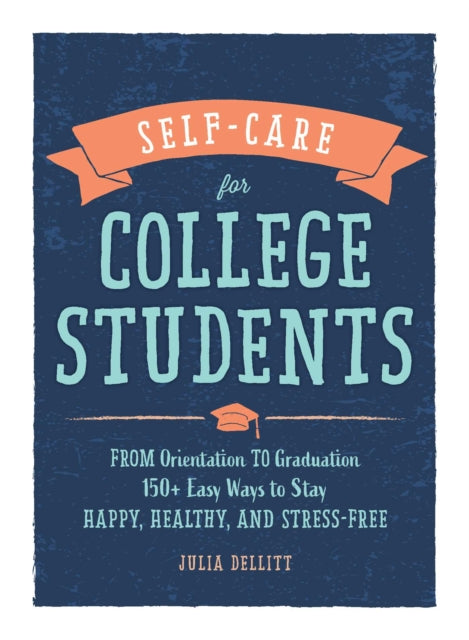 Self-Care for College Students: From Orientation to Graduation, 150+ Easy Ways to Stay Happy, Healthy, and Stress-Free