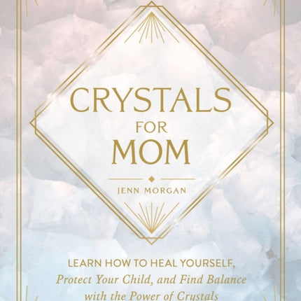 Crystals for Mom: Learn How to Heal Yourself, Protect Your Child, and Find Balance with the Power of Crystals