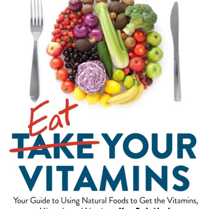 Eat Your Vitamins: Your Guide to Using Natural Foods to Get the Vitamins, Minerals, and Nutrients Your Body Needs