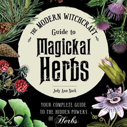 The Modern Witchcraft Guide to Magickal Herbs: Your Complete Guide to the Hidden Powers of Herbs