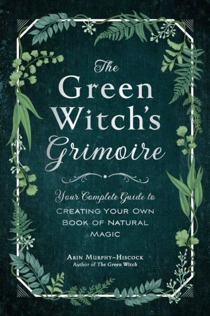 The Green Witch's Grimoire: Your Complete Guide to Creating Your Own Book of Natural Magic