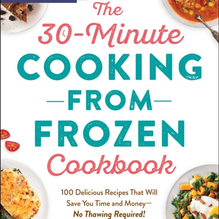 The 30-Minute Cooking from Frozen Cookbook: 100 Delicious Recipes That Will Save You Time and Money—No Pre-Thawing Required!