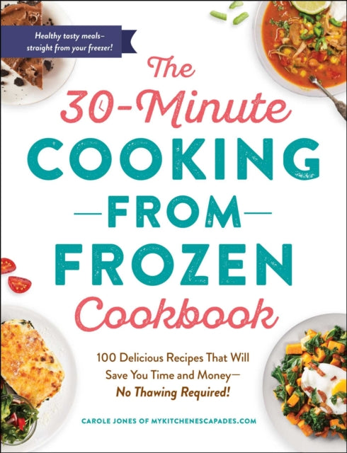 The 30-Minute Cooking from Frozen Cookbook: 100 Delicious Recipes That Will Save You Time and Money—No Pre-Thawing Required!