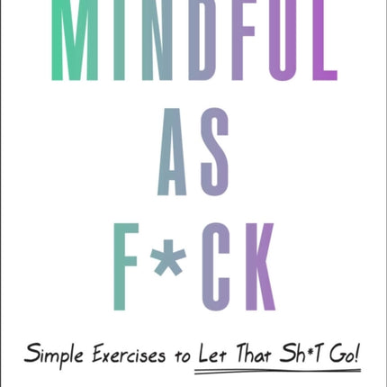 Mindful As F*ck: 100 Simple Exercises to Let That Sh*t Go!