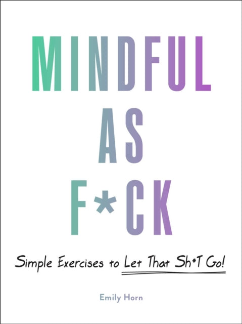 Mindful As F*ck: 100 Simple Exercises to Let That Sh*t Go!