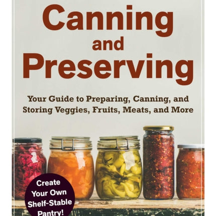 Canning and Preserving: The Beginner's Guide to Preparing, Canning, and Storing Veggies, Fruits, Meats, and More