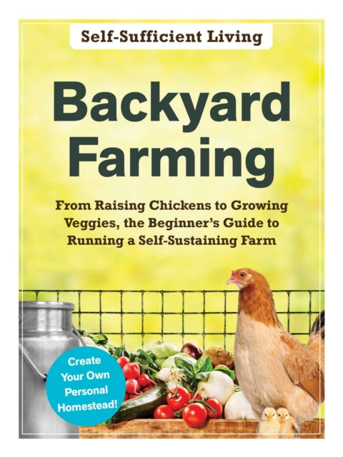 Backyard Farming From Raising Chickens to Growing Veggies the Beginners Guide to Running a SelfSustaining Farm SelfSufficient Living