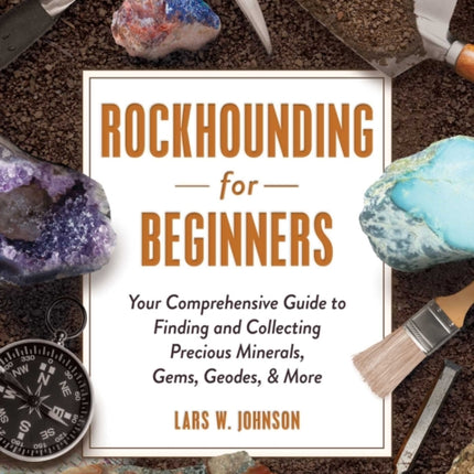 Rockhounding for Beginners: Your Comprehensive Guide to Finding and Collecting Precious Minerals, Gems, Geodes, & More