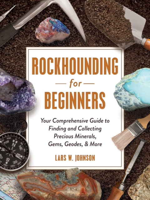 Rockhounding for Beginners: Your Comprehensive Guide to Finding and Collecting Precious Minerals, Gems, Geodes, & More