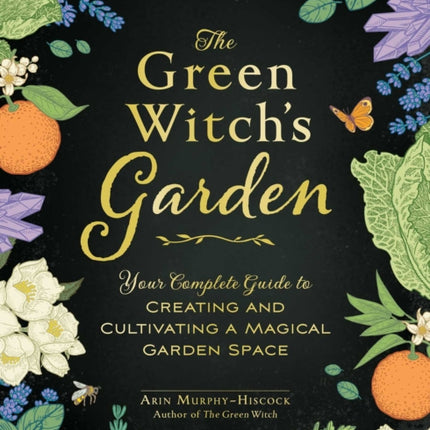 The Green Witch's Garden: Your Complete Guide to Creating and Cultivating a Magical Garden Space