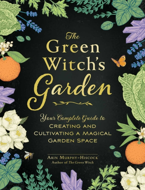 The Green Witch's Garden: Your Complete Guide to Creating and Cultivating a Magical Garden Space