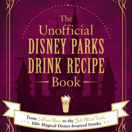 The Unofficial Disney Parks Drink Recipe Book: From LeFou's Brew to the Jedi Mind Trick, 100+ Magical Disney-Inspired Drinks