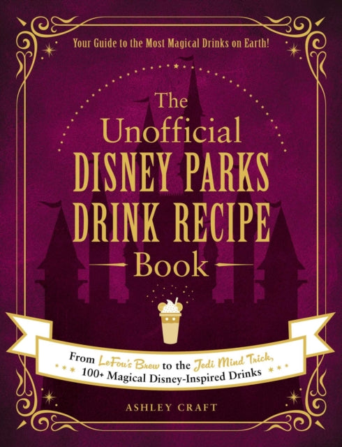 The Unofficial Disney Parks Drink Recipe Book: From LeFou's Brew to the Jedi Mind Trick, 100+ Magical Disney-Inspired Drinks