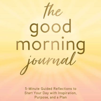 The Good Morning Journal: 5-Minute Guided Reflections to Start Your Day with Inspiration, Purpose, and a Plan