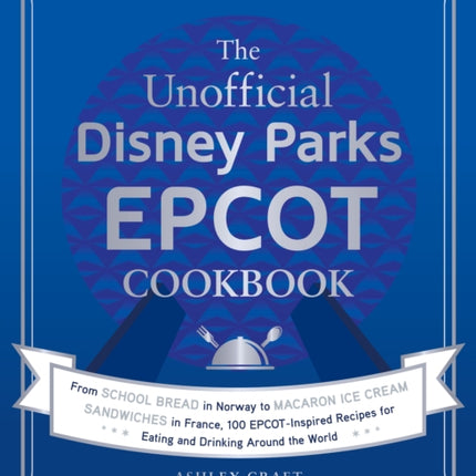 The Unofficial Disney Parks EPCOT Cookbook: From School Bread in Norway to Macaron Ice Cream Sandwiches in France, 100 EPCOT-Inspired Recipes for Eating and Drinking Around the World