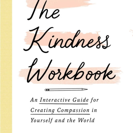 The Kindness Workbook: An Interactive Guide for Creating Compassion in Yourself and the World