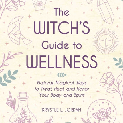 The Witch's Guide to Wellness: Natural, Magical Ways to Treat, Heal, and Honor Your Body, Mind, and Spirit