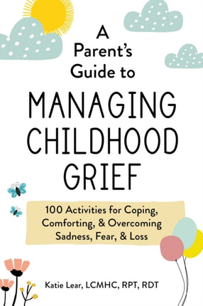 A Parent's Guide to Managing Childhood Grief: 100 Activities for Coping, Comforting, & Overcoming Sadness, Fear, & Loss