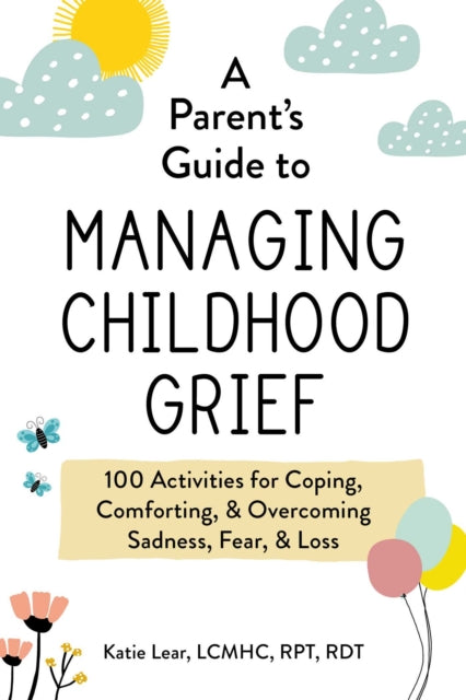 A Parent's Guide to Managing Childhood Grief: 100 Activities for Coping, Comforting, & Overcoming Sadness, Fear, & Loss