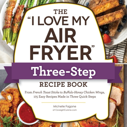 The "I Love My Air Fryer" Three-Step Recipe Book: From Cinnamon Cereal French Toast Sticks to Southern Fried Chicken Legs, 175 Easy Recipes Made in Three Quick Steps