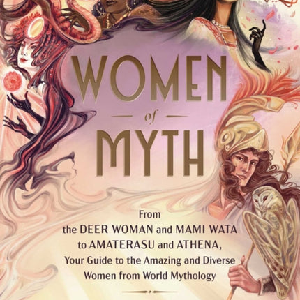 Women of Myth: From Deer Woman and Mami Wata to Amaterasu and Athena, Your Guide to the Amazing and Diverse Women from World Mythology