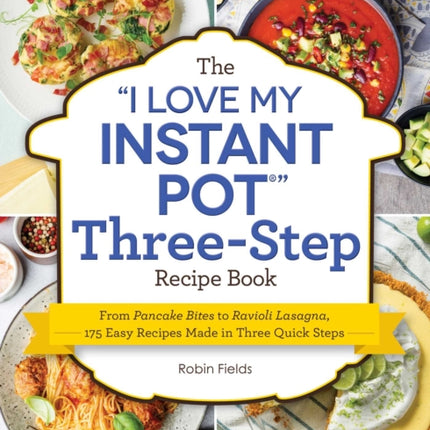 The I Love My Instant Pot Three-Step Recipe Book: From Pancake Bites to Ravioli Lasagna, 175 Easy Recipes Made in Three Quick Steps